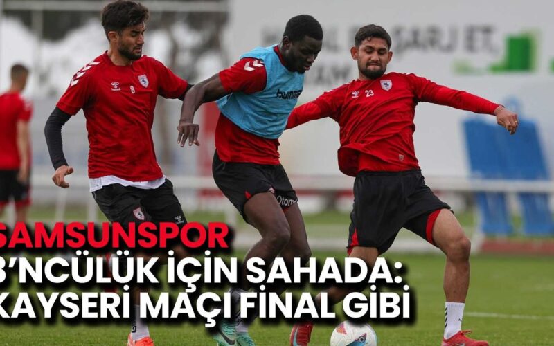 Samsunspor 3’ncülük İçin Sahada: Kayseri Maçı Final Gibi