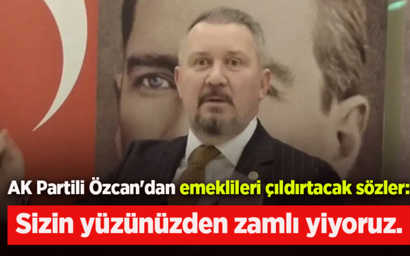 AK Partili Özcan’dan emeklileri çıldırtacak sözler