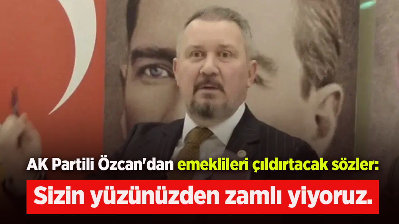 AK Partili Özcan'dan emeklileri çıldırtacak sözler
