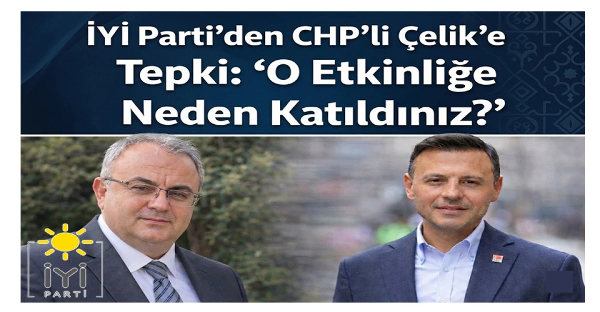 İYİ Parti’den CHP’li Çelik’e Sert Tepki: “O Etkinliğe Neden Katıldınız?”