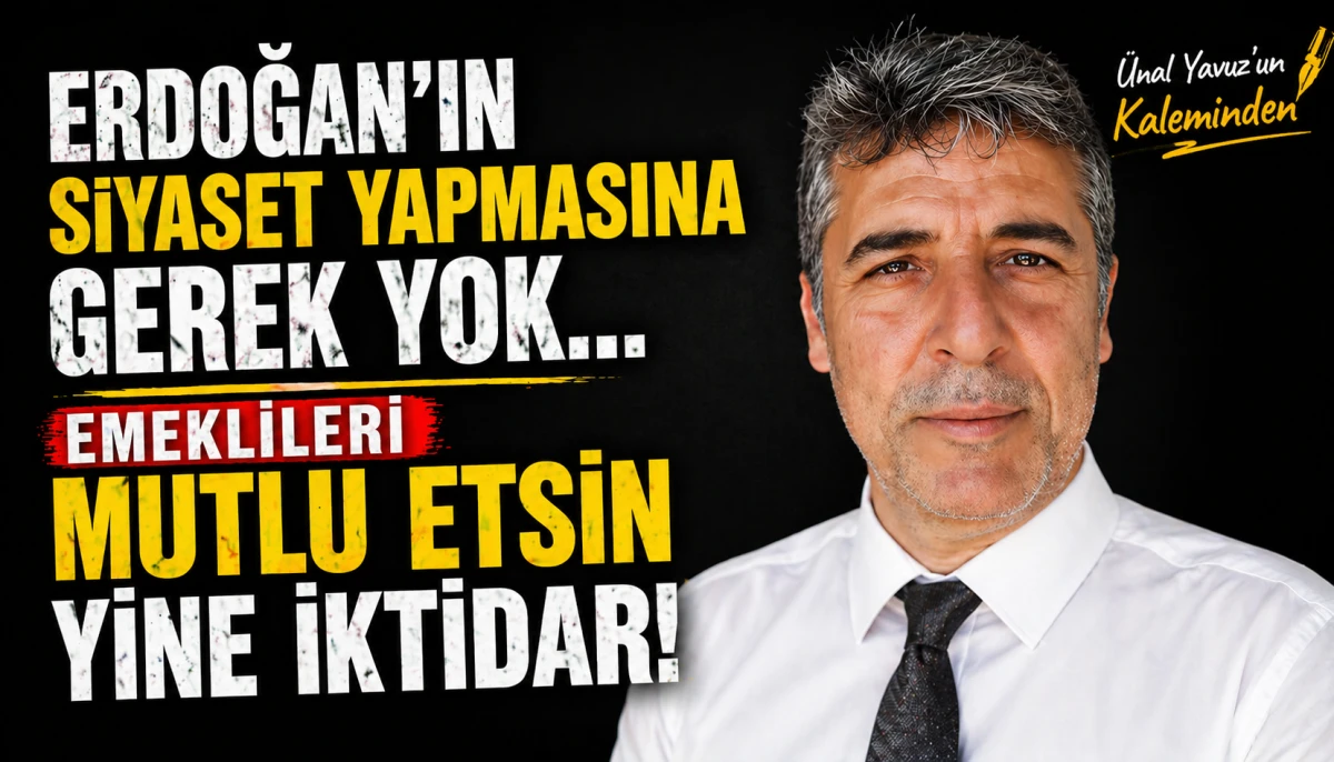 ERDOĞAN’İN SİYASET YAPMASINA GEREK YOK…  EMEKLİLERİ MUTLU ETSİN YİNE İKTİDAR!