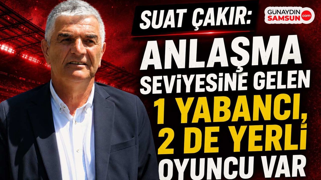 Suat Çakır Açıkladı: Samsunspor'da 3 Transferde Kritik Süreç