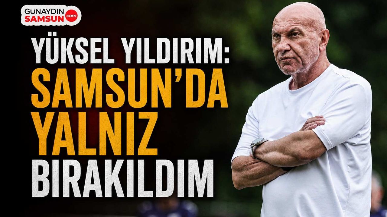 Yüksel Yıldırım: Samsun’da Yalnız Bırakıldım